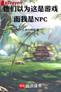 Bọn họ cho rằng đây là trò chơi, mà ta là NPC