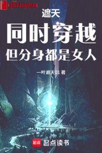 Che trời: Đồng thời xuyên qua, nhưng phân thân đều là nữ nhân