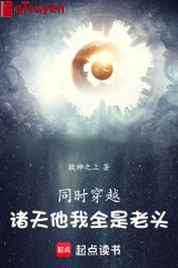 Đồng thời xuyên qua: Chư thiên hắn ta tất cả đều là lão nhân
