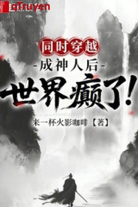 Đồng thời xuyên qua: Thành thần nhân sau, thế giới điên!