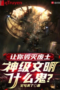 Làm ngươi hủy diệt phế thổ, thần cấp văn minh cái quỷ gì?