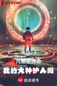 Thân phàm thừa thần mệnh: Ta mồi lửa hộ nhân gian